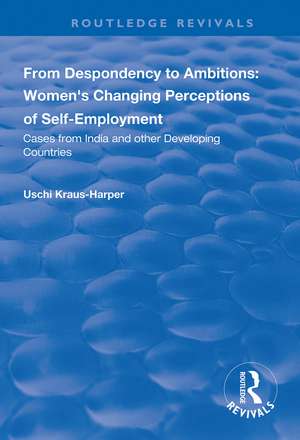 From Despondency to Ambitions: Women's Changing Perceptions of Self-Employment: Cases from India and Other Developing Countries de Uschi Kraus-Harper