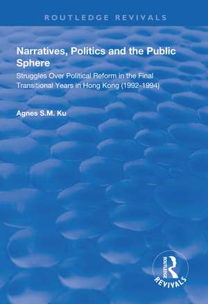 Narratives, Politics, and the Public Sphere: Struggles Over Political Reform in the Final Transitional Years in Hong Kong (1992–1994) de Agnes S.M. Ku