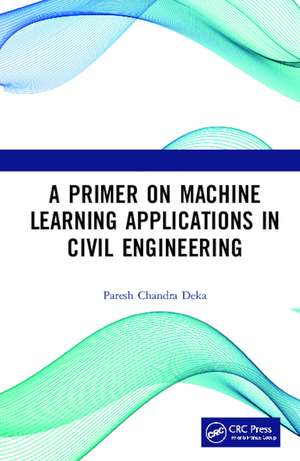 A Primer on Machine Learning Applications in Civil Engineering de Paresh Chandra Deka