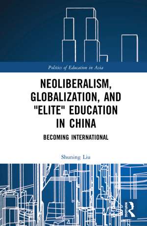 Neoliberalism, Globalization, and "Elite" Education in China: Becoming International de Shuning Liu