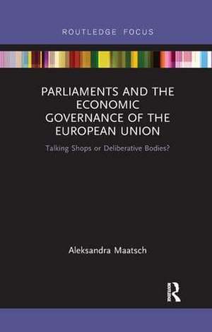 Parliaments and the Economic Governance of the European Union: Talking Shops or Deliberative Bodies? de Aleksandra Maatsch