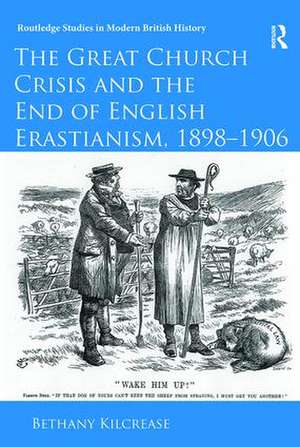 The Great Church Crisis and the End of English Erastianism, 1898-1906 de Bethany Kilcrease