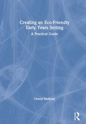 Creating an Eco-Friendly Early Years Setting: A Practical Guide de Cheryl Hadland