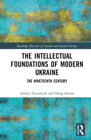 The Intellectual Foundations of Modern Ukraine: The Nineteenth Century de Andriy Zayarnyuk