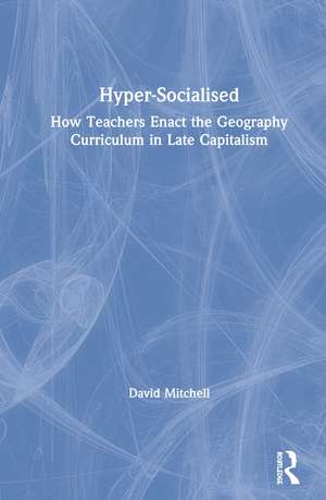 Hyper-Socialised: How Teachers Enact the Geography Curriculum in Late Capitalism de David Mitchell