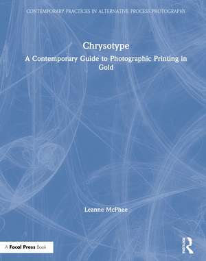 Chrysotype: A Contemporary Guide to Photographic Printing in Gold de Leanne McPhee