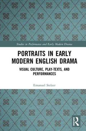 Portraits in Early Modern English Drama: Visual Culture, Play-Texts, and Performances de Emanuel Stelzer