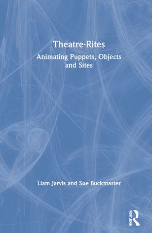 Theatre-Rites: Animating Puppets, Objects and Sites de Liam Jarvis