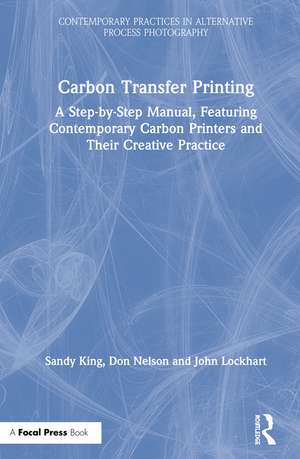 Carbon Transfer Printing: A Step-by-Step Manual, Featuring Contemporary Carbon Printers and Their Creative Practice de Sandy King