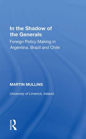 In the Shadow of the Generals: Foreign Policy Making in Argentina, Brazil and Chile de Martin Mullins