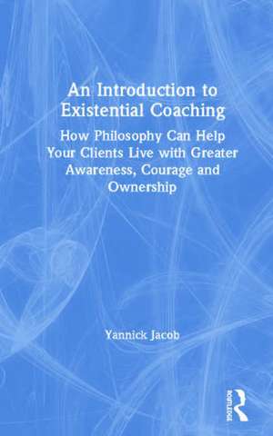 An Introduction to Existential Coaching: How Philosophy Can Help Your Clients Live with Greater Awareness, Courage and Ownership de Yannick Jacob