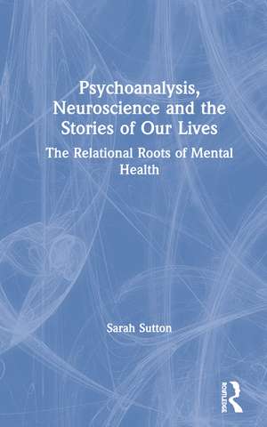 Psychoanalysis, Neuroscience and the Stories of Our Lives: The Relational Roots of Mental Health de Sarah Sutton