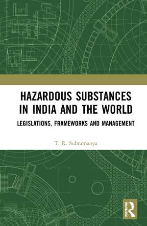 Hazardous Substances in India and the World: Legislations, Frameworks and Management de T. R. Subramanya