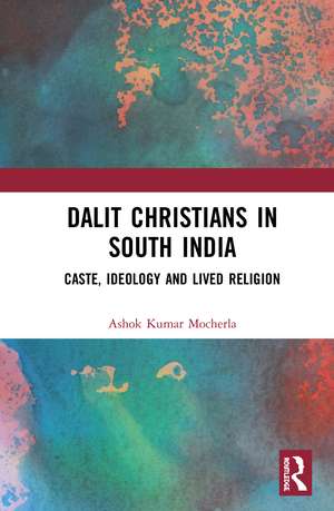 Dalit Christians in South India: Caste, Ideology and Lived Religion de Ashok Kumar Mocherla