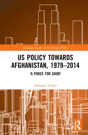 US Policy Towards Afghanistan, 1979-2014: 'A Force for Good' de Anthony Teitler