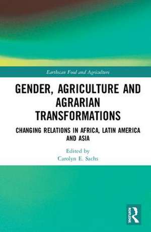 Gender, Agriculture and Agrarian Transformations: Changing Relations in Africa, Latin America and Asia de Carolyn E. Sachs