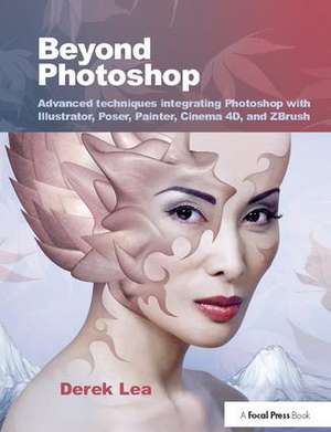 Beyond Photoshop: Advanced techniques integrating Photoshop with Illustrator, Poser, Painter, Cinema 4D and ZBrush de Derek Lea