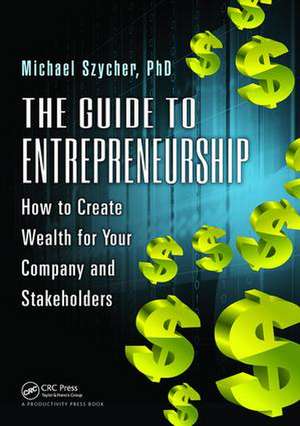 The Guide to Entrepreneurship: How to Create Wealth for Your Company and Stakeholders de Ph.D Szycher