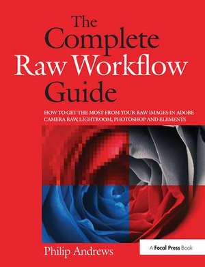 The Complete Raw Workflow Guide: How to get the most from your raw images in Adobe Camera Raw, Lightroom, Photoshop, and Elements de Philip Andrews