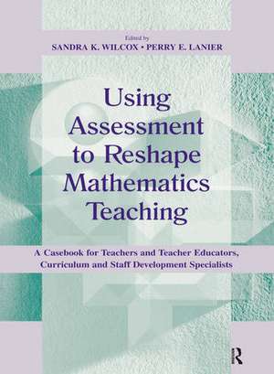 Using Assessment To Reshape Mathematics Teaching: A Casebook for Teachers and Teacher Educators, Curriculum and Staff Development Specialists de Sandra K. Wilcox