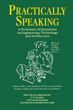 Practically Speaking: A Dictionary of Quotations on Engineering, Technology and Architecture de C.C. Gaither