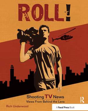 Roll! Shooting TV News: Shooting TV News:Views from Behind the Lens de Rich Underwood