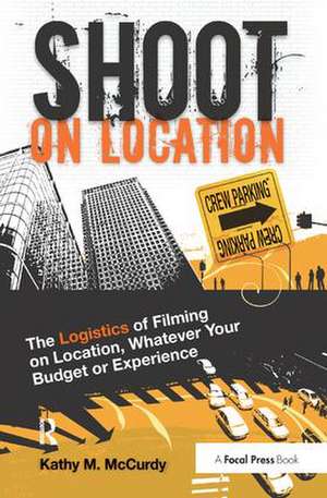 Shoot on Location: The Logistics of Filming on Location, Whatever Your Budget or Experience de Kathy McCurdy