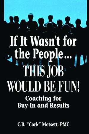 If It Wasn't For the People...This Job Would Be Fun: Coaching for Buy-In and Results de C. B. Motsett