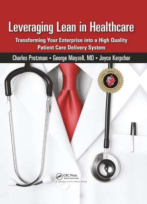 Leveraging Lean in Healthcare: Transforming Your Enterprise into a High Quality Patient Care Delivery System de Charles Protzman