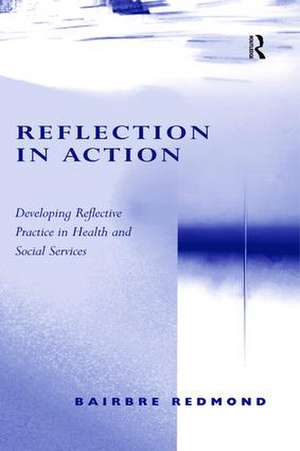 Reflection in Action: Developing Reflective Practice in Health and Social Services de Bairbre Redmond