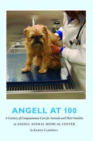 Angell at 100: A Century of Compassionate Care for Animals and Their Families at Angell Animal Medical Center de Karen Campbell