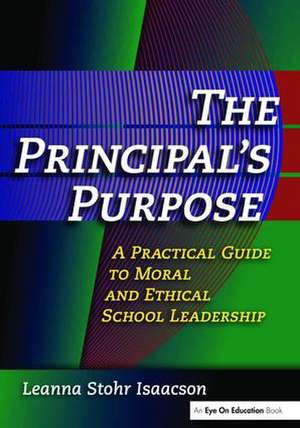 Principal's Purpose, The: A Practical Guide to Moral and Ethical School Leadership de Leanna Isaacson