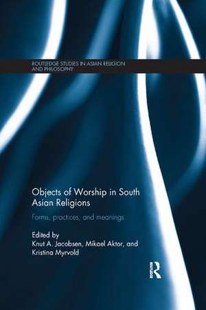 Objects of Worship in South Asian Religions: Forms, Practices and Meanings de Knut A. Jacobsen