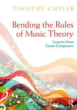 Bending the Rules of Music Theory: Lessons from Great Composers de Timothy Cutler