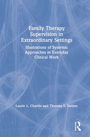 Family Therapy Supervision in Extraordinary Settings: Illustrations of Systemic Approaches in Everyday Clinical Work de Laurie L. Charles