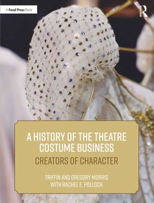 A History of the Theatre Costume Business: Creators of Character de Triffin I. Morris