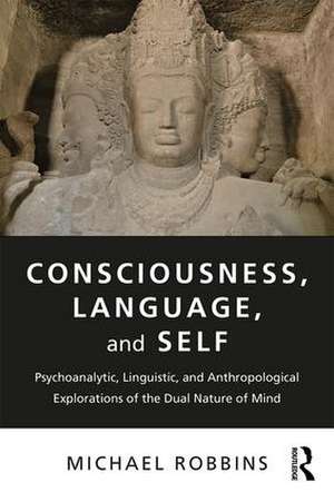 Consciousness, Language, and Self: Psychoanalytic, Linguistic, and Anthropological Explorations of the Dual Nature of Mind de Michael Robbins