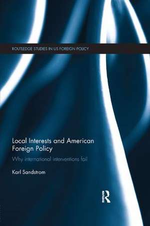 Local Interests and American Foreign Policy: Why International Interventions Fail de Karl Sandstrom