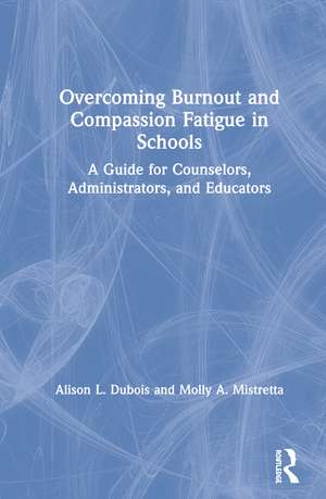 Overcoming Burnout and Compassion Fatigue in Schools: A Guide for Counselors, Administrators, and Educators de Alison L. Dubois