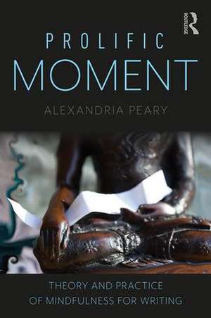 Prolific Moment: Theory and Practice of Mindfulness for Writing de Alexandria Peary