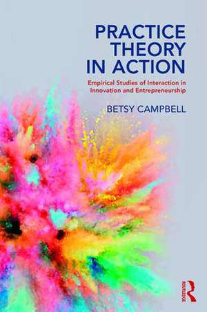 Practice Theory in Action: Empirical Studies of Interaction in Innovation and Entrepreneurship de Betsy Campbell