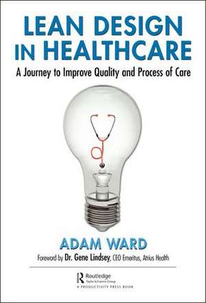 Lean Design in Healthcare: A Journey to Improve Quality and Process of Care de Adam Ward