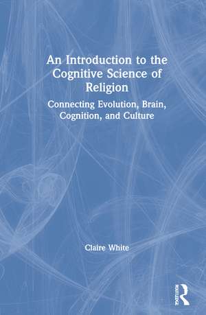 An Introduction to the Cognitive Science of Religion: Connecting Evolution, Brain, Cognition and Culture de Claire White