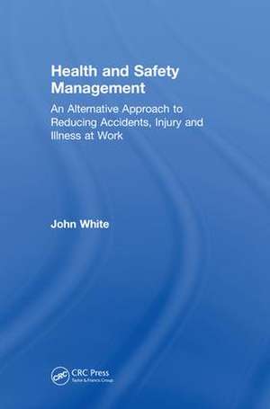 Health and Safety Management: An Alternative Approach to Reducing Accidents, Injury, and Illness at Work de John White