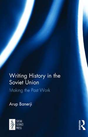 Writing History in the Soviet Union: Making the Past Work de Arup Banerji