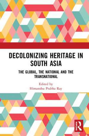 Decolonising Heritage in South Asia: The Global, the National and the Transnational de Himanshu Prabha Ray