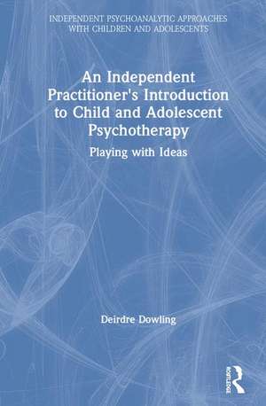 An Independent Practitioner's Introduction to Child and Adolescent Psychotherapy: Playing with Ideas de Deirdre Dowling