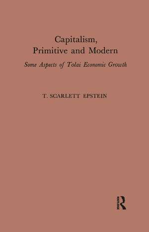 Capitalism, Primitive and Modern: Some Aspects of Tolai Economic Growth de T. Scarlett Epstein