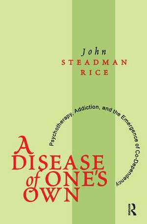 A Disease of One's Own: Psychotherapy, Addiction and the Emergence of Co-dependency de John Steadman Rice