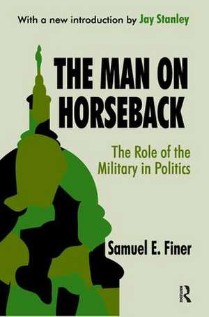 The Man on Horseback: The Role of the Military in Politics de Samuel Finer